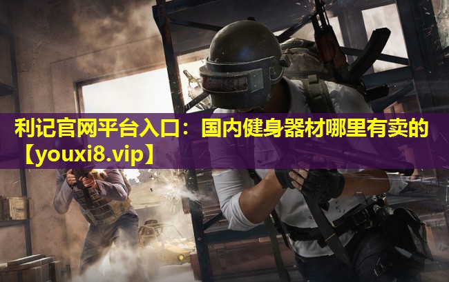 利记官网平台入口：国内健身器材哪里有卖的