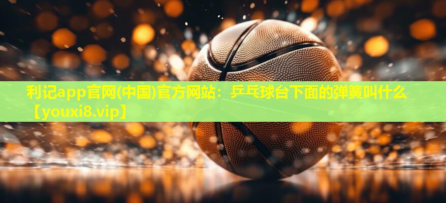 利记app官网(中国)官方网站：乒乓球台下面的弹簧叫什么