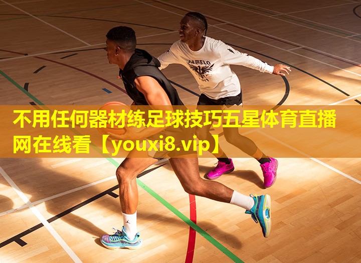 不用任何器材练足球技巧五星体育直播网在线看