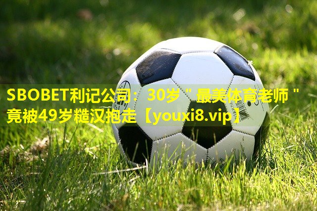 SBOBET利记公司：30岁＂最美体育老师＂竟被49岁糙汉抱走