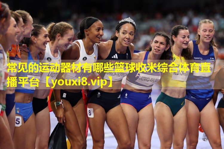 常见的运动器材有哪些篮球收米综合体育直播平台