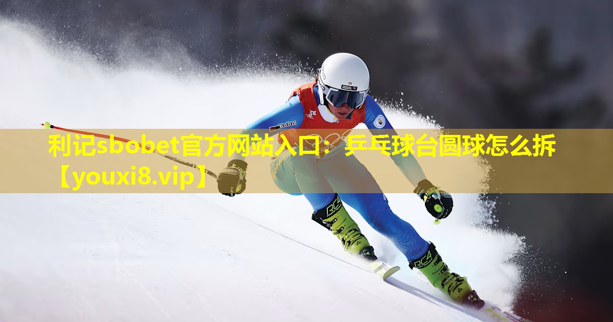 利记sbobet官方网站入口：乒乓球台圆球怎么拆