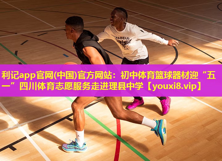 利记app官网(中国)官方网站：初中体育篮球器材迎“五一”四川体育志愿服务走进理县中学