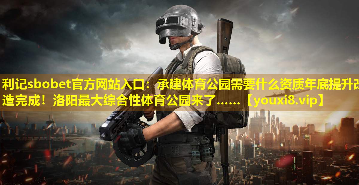 利记sbobet官方网站入口：承建体育公园需要什么资质年底提升改造完成！洛阳最大综合性体育公园来了……
