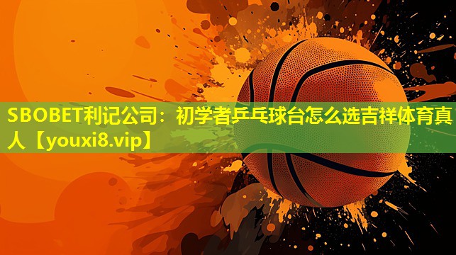 SBOBET利记公司：初学者乒乓球台怎么选吉祥体育真人