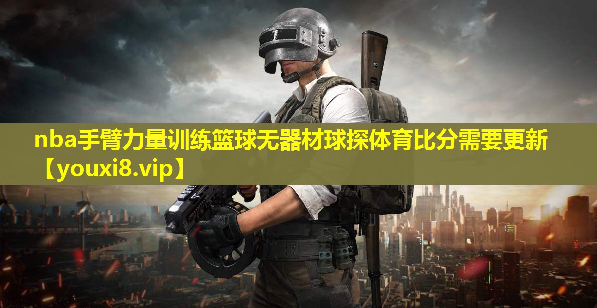 nba手臂力量训练篮球无器材球探体育比分需要更新