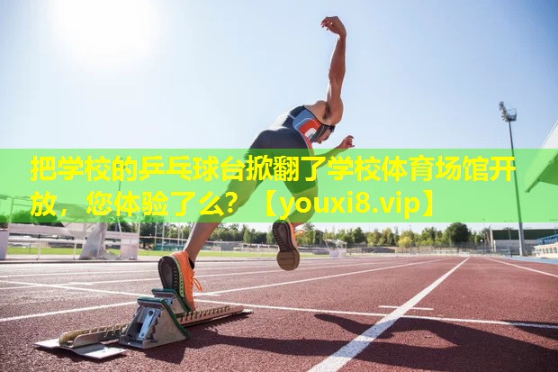 把学校的乒乓球台掀翻了学校体育场馆开放，您体验了么？