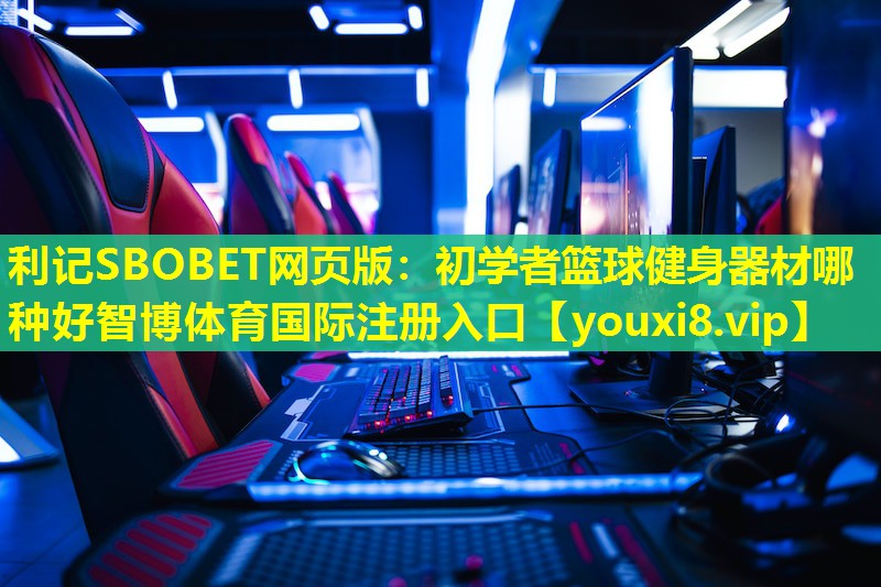 利记SBOBET网页版：初学者篮球健身器材哪种好智博体育国际注册入口