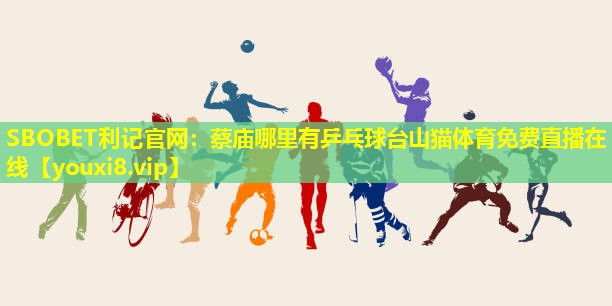 SBOBET利记官网：蔡庙哪里有乒乓球台山猫体育免费直播在线