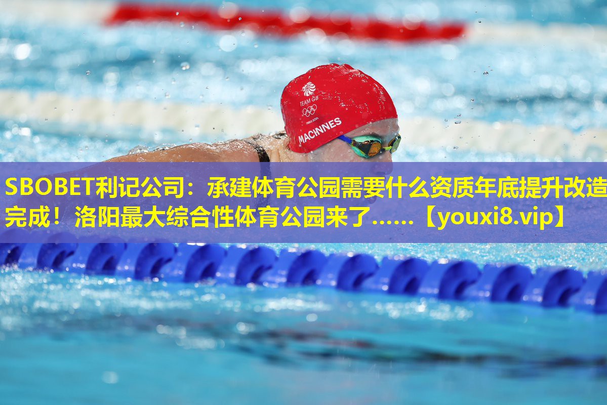 SBOBET利记公司：承建体育公园需要什么资质年底提升改造完成！洛阳最大综合性体育公园来了……