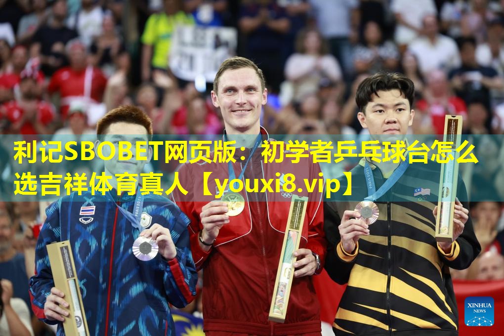 利记SBOBET网页版：初学者乒乓球台怎么选吉祥体育真人