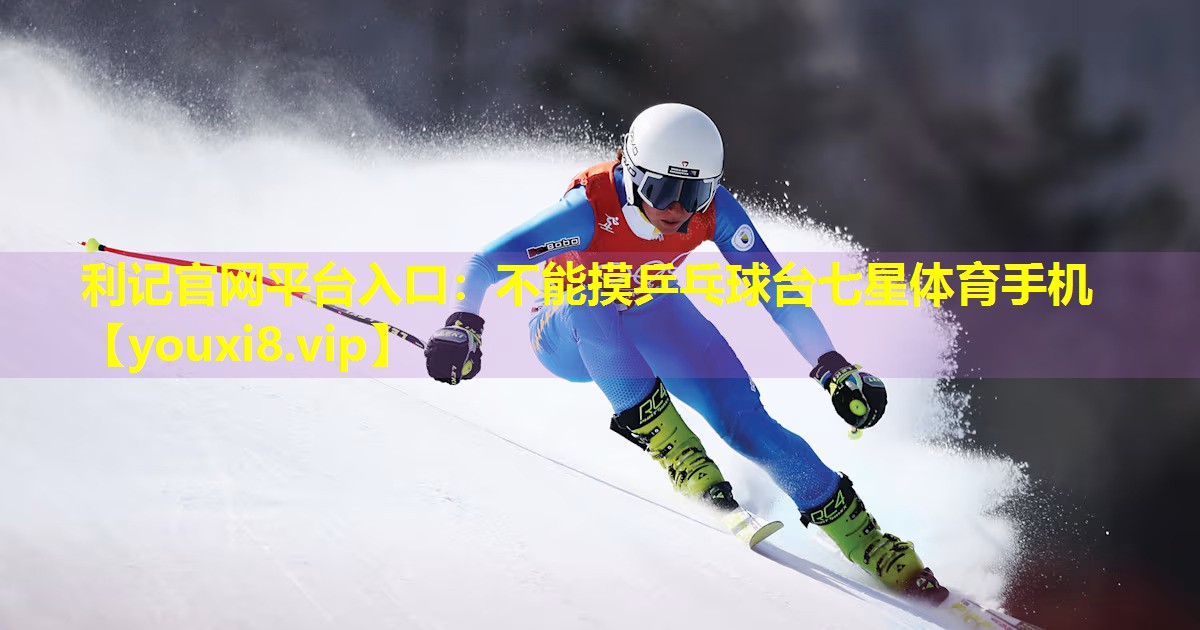 利记官网平台入口：不能摸乒乓球台七星体育手机