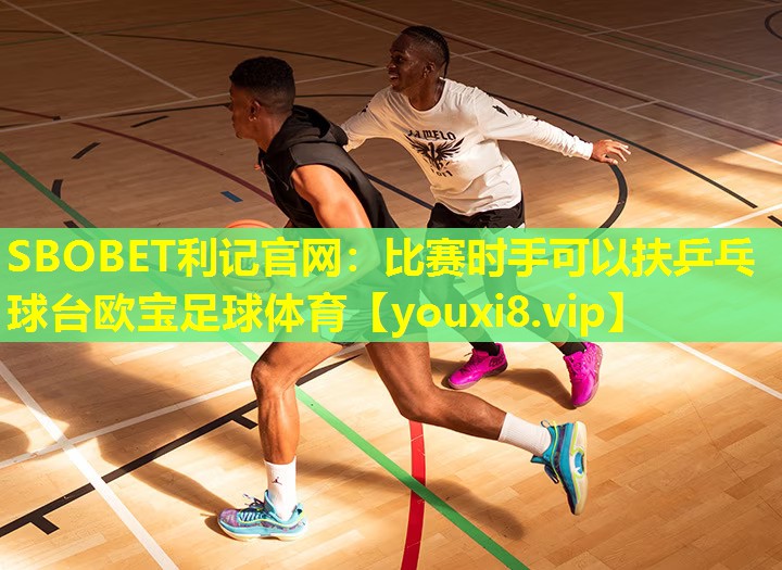 SBOBET利记官网：比赛时手可以扶乒乓球台欧宝足球体育