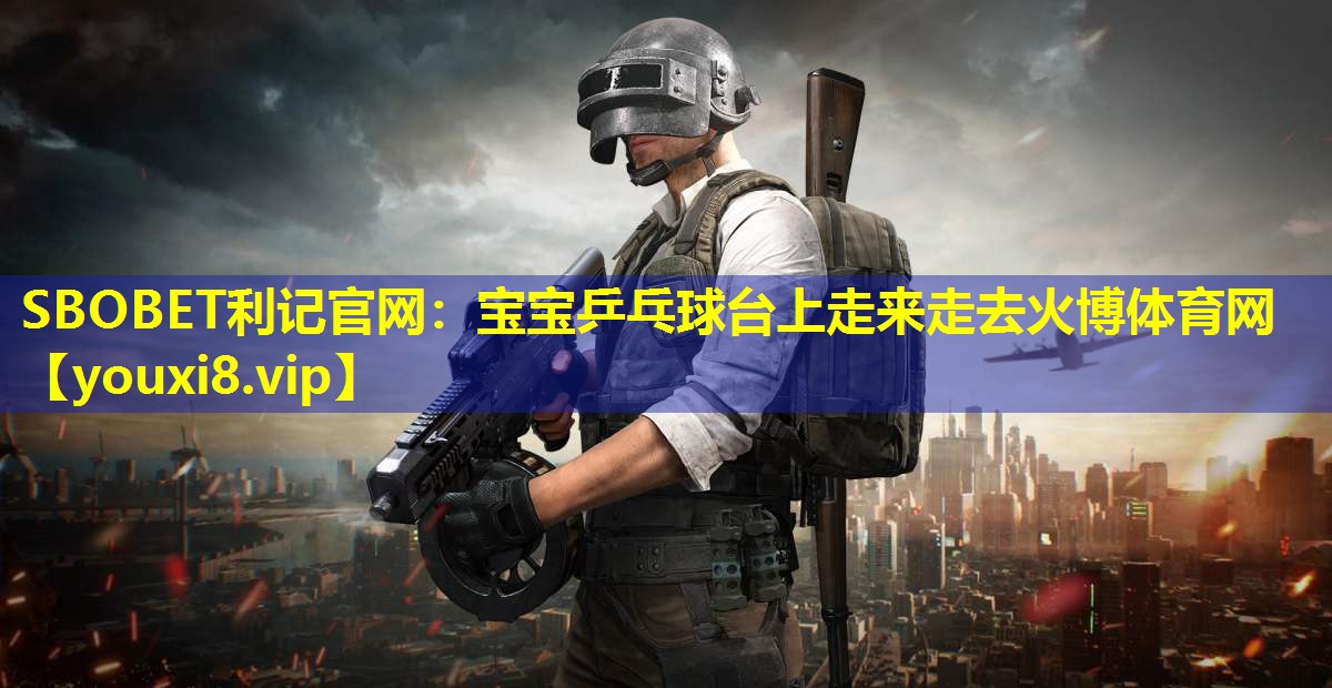 SBOBET利记官网：宝宝乒乓球台上走来走去火博体育网