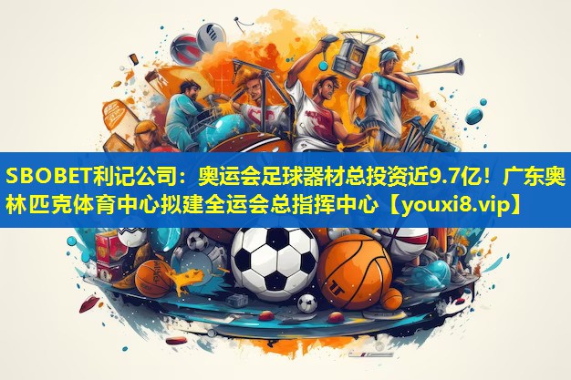 SBOBET利记公司：奥运会足球器材总投资近9.7亿！广东奥林匹克体育中心拟建全运会总指挥中心