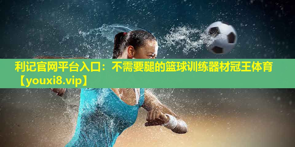 利记官网平台入口：不需要腿的篮球训练器材冠王体育