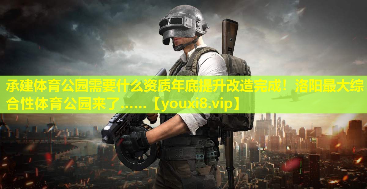 承建体育公园需要什么资质年底提升改造完成！洛阳最大综合性体育公园来了……