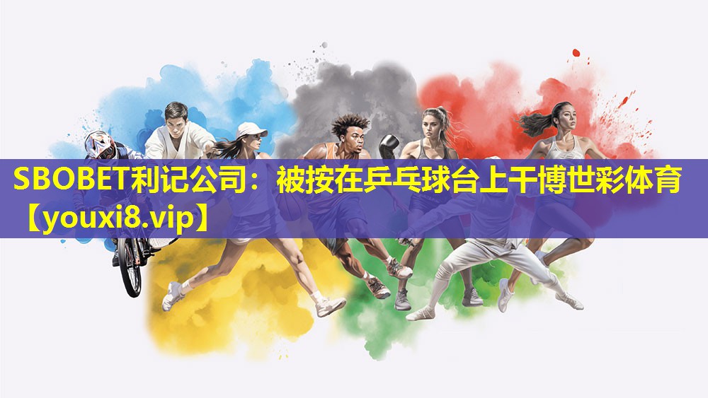 SBOBET利记公司：被按在乒乓球台上干博世彩体育