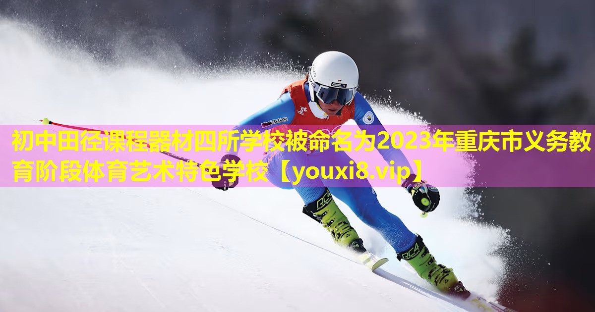 初中田径课程器材四所学校被命名为2023年重庆市义务教育阶段体育艺术特色学校