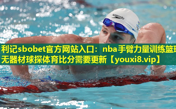 利记sbobet官方网站入口：nba手臂力量训练篮球无器材球探体育比分需要更新