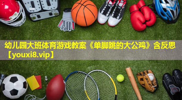 幼儿园大班体育游戏教案《单脚跳的大公鸡》含反思