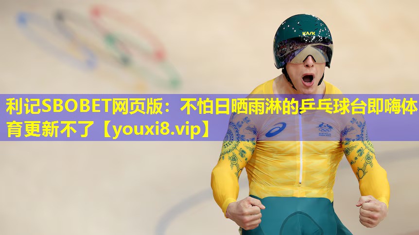利记SBOBET网页版：不怕日晒雨淋的乒乓球台即嗨体育更新不了