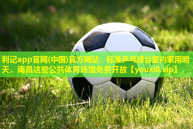 利记app官网(中国)官方网站：标准乒乓球台室内家用明天，南昌这些公共体育场馆免费开放