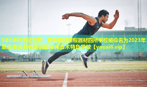 SBOBET利记官网：初中田径课程器材四所学校被命名为2023年重庆市义务教育阶段体育艺术特色学校