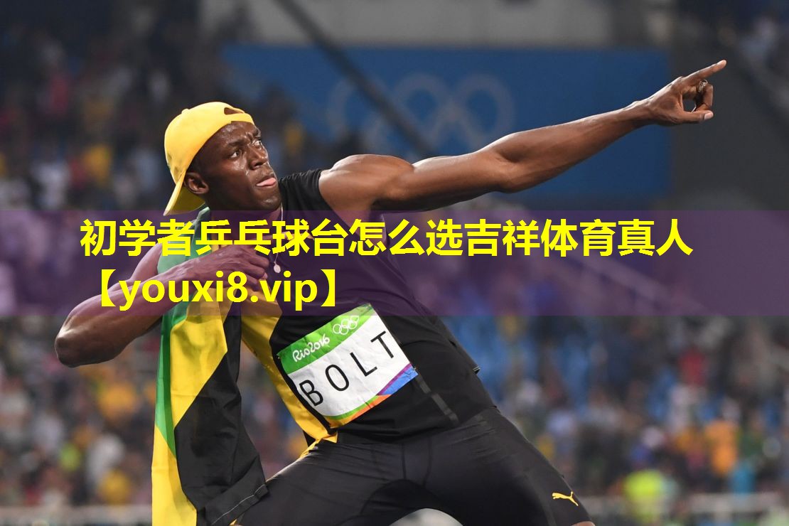 初学者乒乓球台怎么选吉祥体育真人