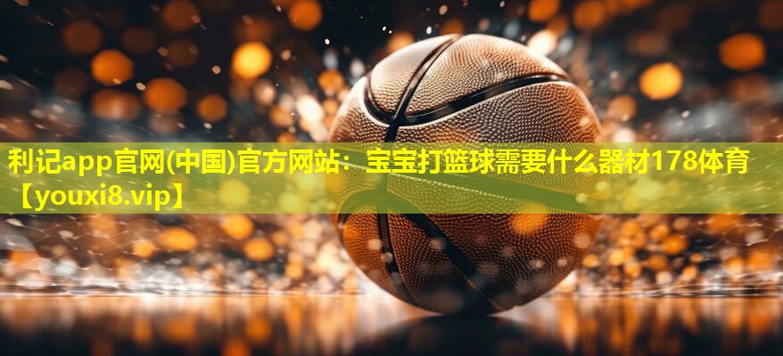 利记app官网(中国)官方网站：宝宝打篮球需要什么器材178体育