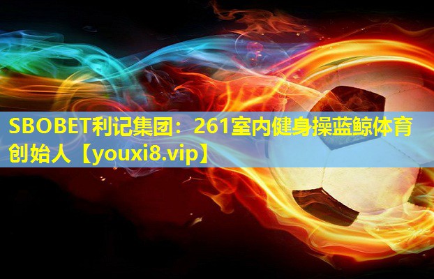SBOBET利记集团：261室内健身操蓝鲸体育创始人