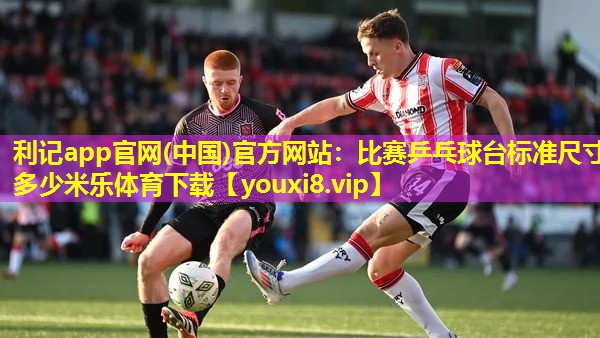 利记app官网(中国)官方网站：比赛乒乓球台标准尺寸多少米乐体育下载