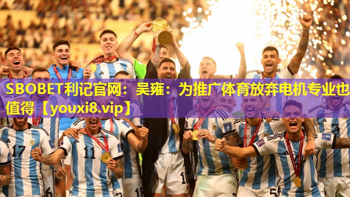 SBOBET利记官网：吴雍：为推广体育放弃电机专业也值得
