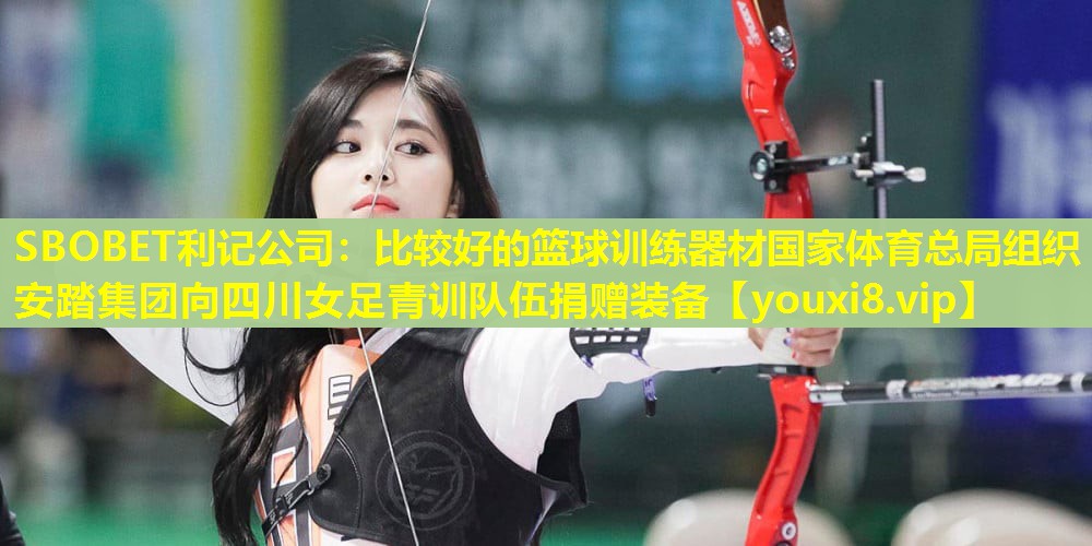 SBOBET利记公司：比较好的篮球训练器材国家体育总局组织安踏集团向四川女足青训队伍捐赠装备