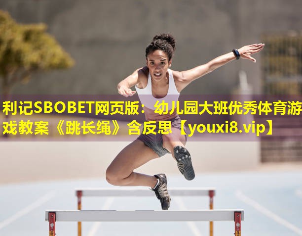 利记SBOBET网页版：幼儿园大班优秀体育游戏教案《跳长绳》含反思