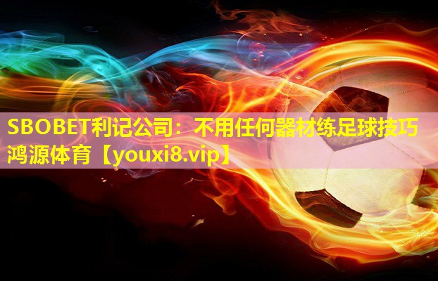 SBOBET利记公司：不用任何器材练足球技巧鸿源体育