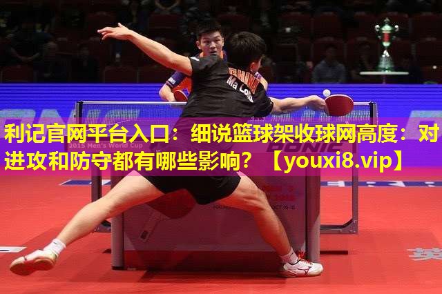 利记官网平台入口：细说篮球架收球网高度：对进攻和防守都有哪些影响？