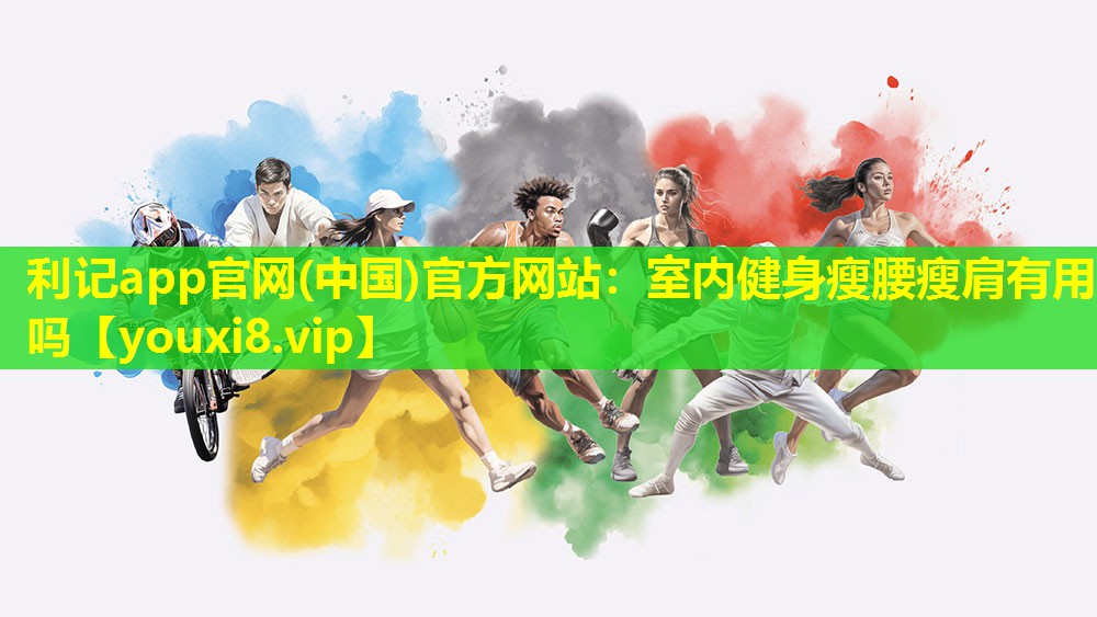 利记app官网(中国)官方网站：室内健身瘦腰瘦肩有用吗