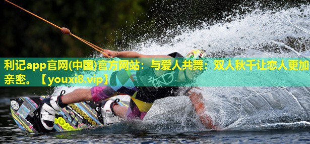 利记app官网(中国)官方网站：与爱人共舞：双人秋千让恋人更加亲密。