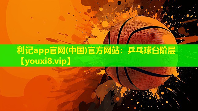 利记app官网(中国)官方网站：乒乓球台阶层