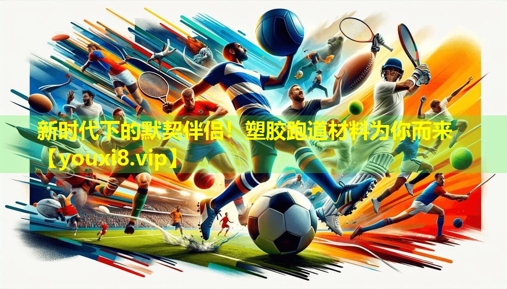 新时代下的默契伴侣！塑胶跑道材料为你而来